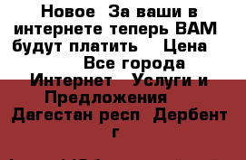 Новое! За ваши в интернете теперь ВАМ! будут платить! › Цена ­ 777 - Все города Интернет » Услуги и Предложения   . Дагестан респ.,Дербент г.